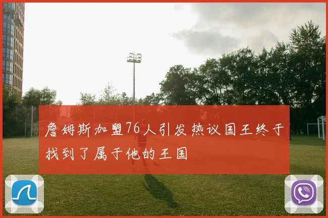 詹姆斯加盟76人引发热议国王终于找到了属于他的王国