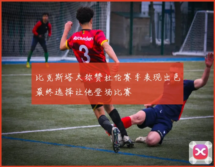 比克斯塔夫称赞杜伦赛季表现出色最终选择让他登场比赛