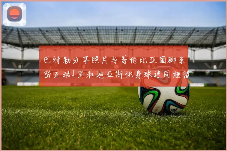 巴特勒分享照片与哥伦比亚国脚亲密互动J罗和迪亚斯化身球迷同框留念