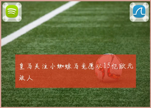 皇马关注小蜘蛛马竞愿以15亿欧元放人