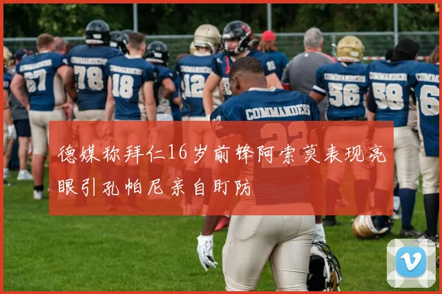 德媒称拜仁16岁前锋阿索莫表现亮眼引孔帕尼亲自盯防