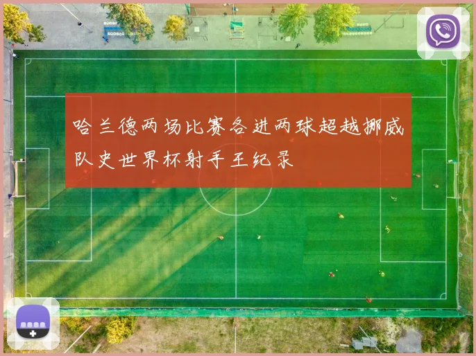 哈兰德两场比赛各进两球超越挪威队史世界杯射手王纪录