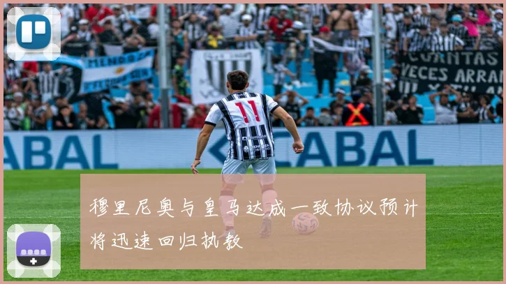 穆里尼奥与皇马达成一致协议预计将迅速回归执教