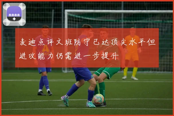 麦迪点评文班防守已达顶尖水平但进攻能力仍需进一步提升