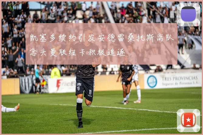 凯塞多续约引发安德雷桑托斯离队念头曼联纽卡积极追逐