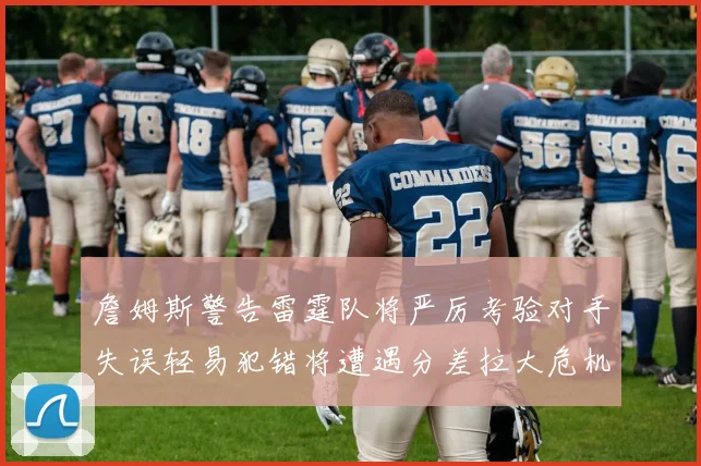 詹姆斯警告雷霆队将严厉考验对手失误轻易犯错将遭遇分差拉大危机