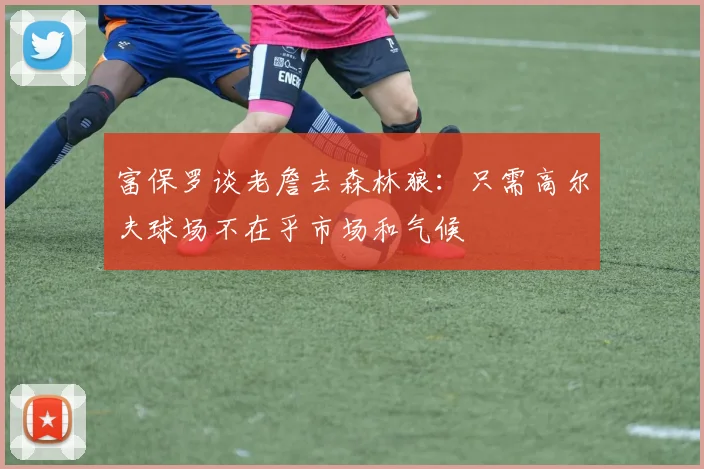 富保罗谈老詹去森林狼：只需高尔夫球场不在乎市场和气候