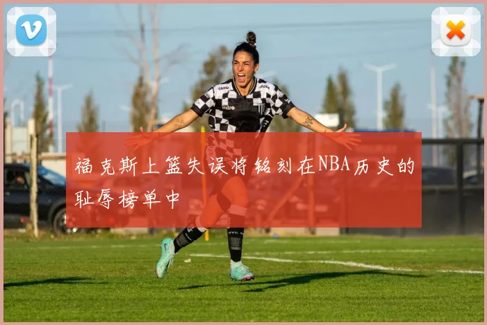 福克斯上篮失误将铭刻在NBA历史的耻辱榜单中