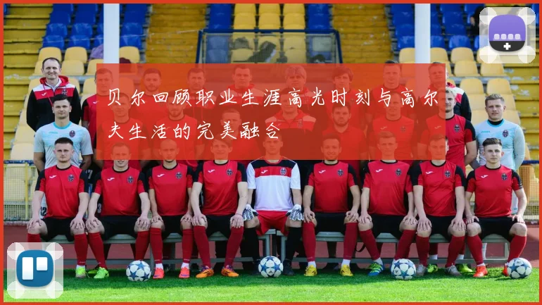 贝尔回顾职业生涯高光时刻与高尔夫生活的完美融合