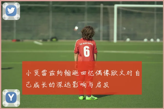 小莫雷兹约翰逊回忆偶像欧文对自己成长的深远影响与启发