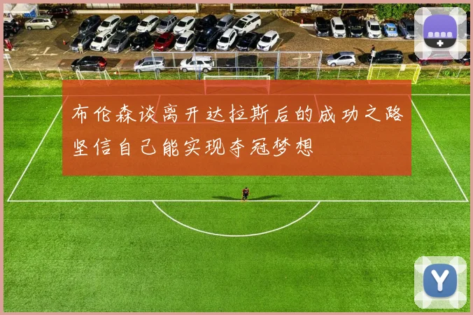 布伦森谈离开达拉斯后的成功之路坚信自己能实现夺冠梦想