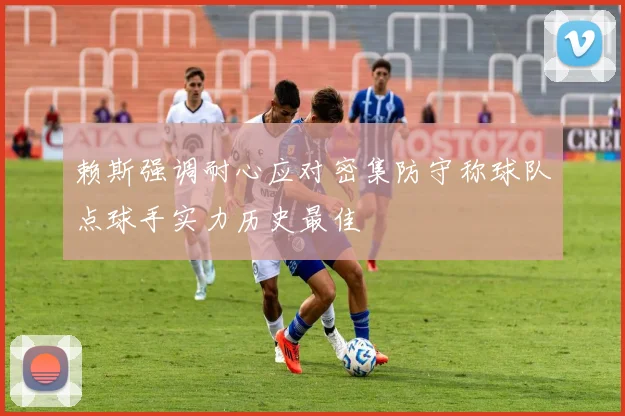 赖斯强调耐心应对密集防守称球队点球手实力历史最佳