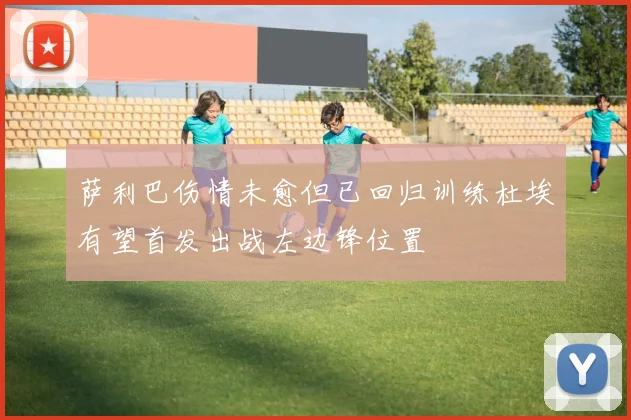 萨利巴伤情未愈但已回归训练杜埃有望首发出战左边锋位置