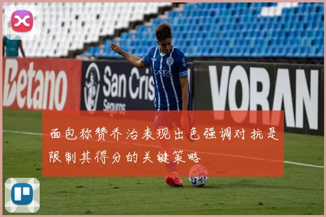 面包称赞乔治表现出色强调对抗是限制其得分的关键策略