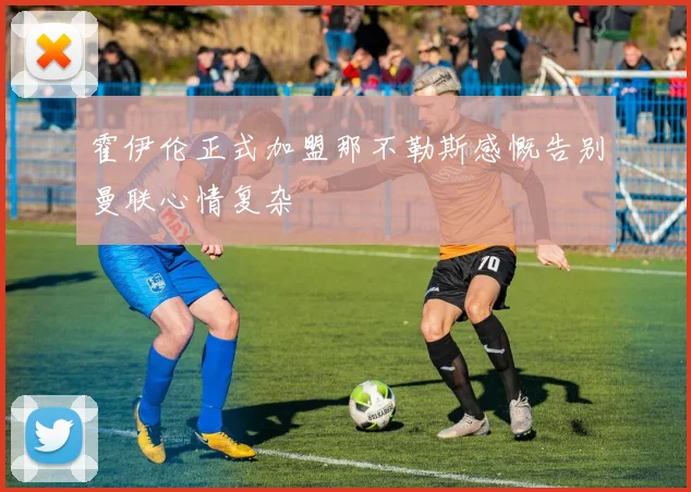 霍伊伦正式加盟那不勒斯感慨告别曼联心情复杂