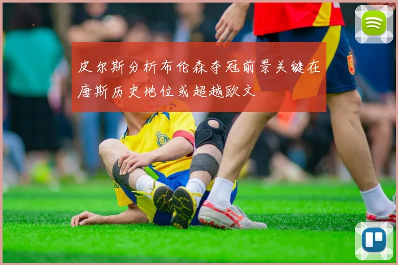 皮尔斯分析布伦森夺冠前景关键在唐斯历史地位或超越欧文
