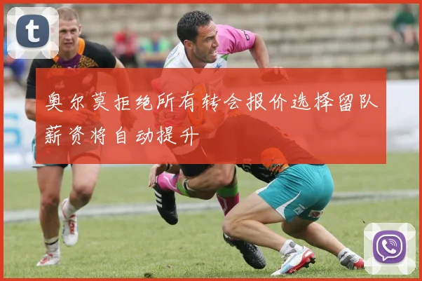 奥尔莫拒绝所有转会报价选择留队薪资将自动提升