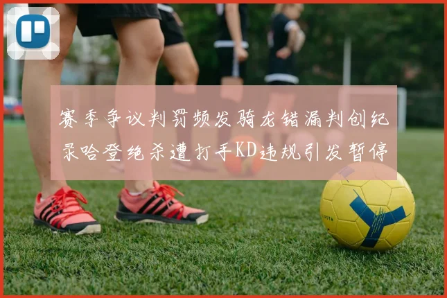 赛季争议判罚频发骑龙错漏判创纪录哈登绝杀遭打手KD违规引发暂停风波