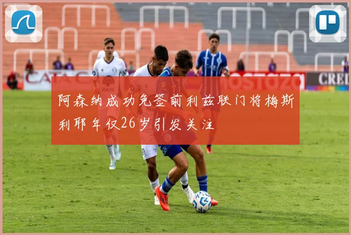 阿森纳成功免签前利兹联门将梅斯利耶年仅26岁引发关注