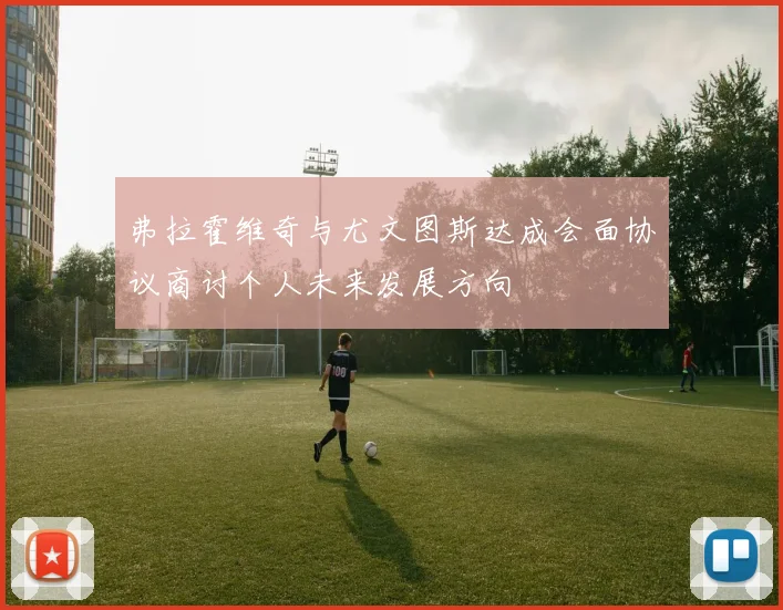 弗拉霍维奇与尤文图斯达成会面协议商讨个人未来发展方向