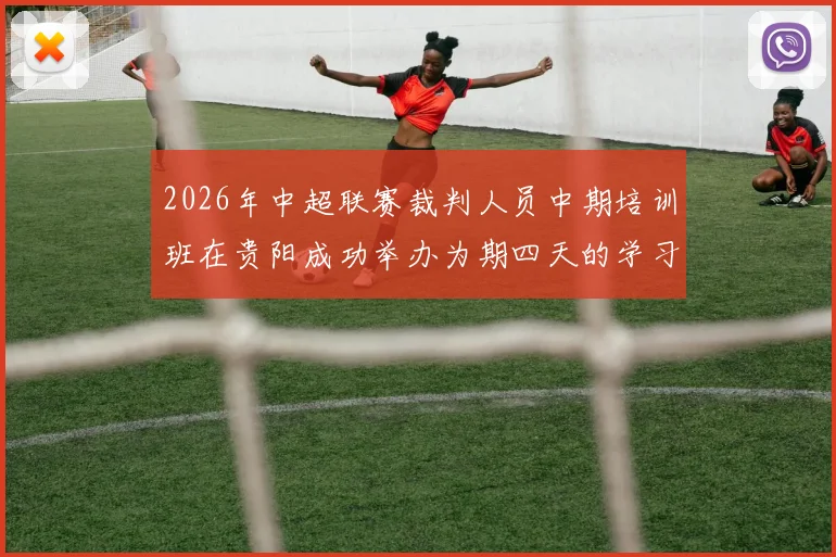 2026年中超联赛裁判人员中期培训班在贵阳成功举办为期四天的学习与交流活动