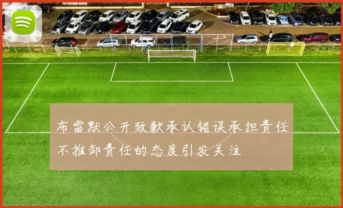 布雷默公开致歉承认错误承担责任不推卸责任的态度引发关注