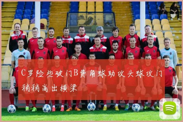 C罗险些破门B费角球助攻头球攻门稍稍高出横梁