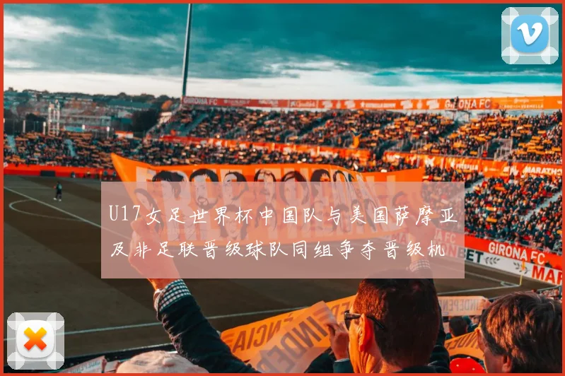 U17女足世界杯中国队与美国萨摩亚及非足联晋级球队同组争夺晋级机会