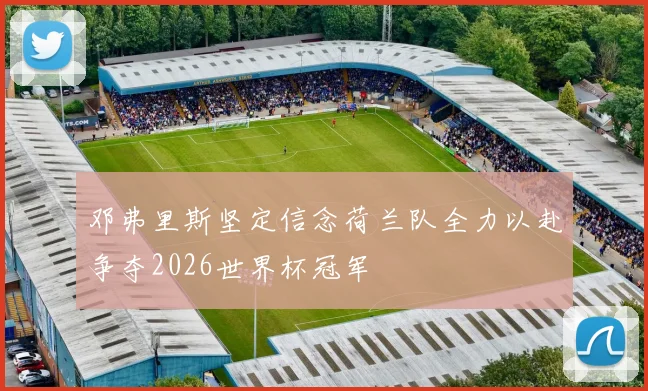 邓弗里斯坚定信念荷兰队全力以赴争夺2026世界杯冠军