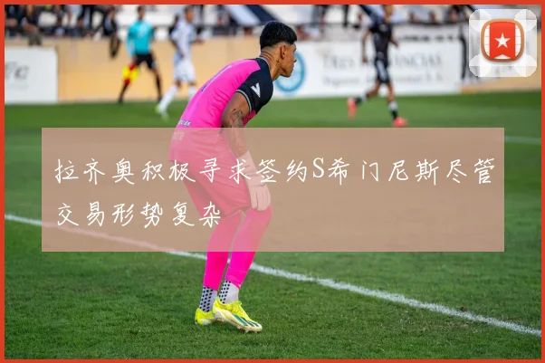 拉齐奥积极寻求签约S希门尼斯尽管交易形势复杂